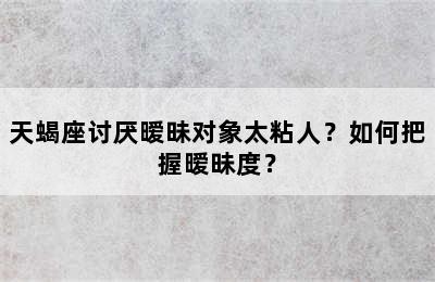 天蝎座讨厌暧昧对象太粘人？如何把握暧昧度？
