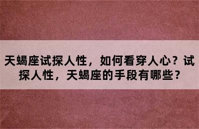 天蝎座试探人性，如何看穿人心？试探人性，天蝎座的手段有哪些？