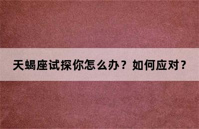 天蝎座试探你怎么办？如何应对？