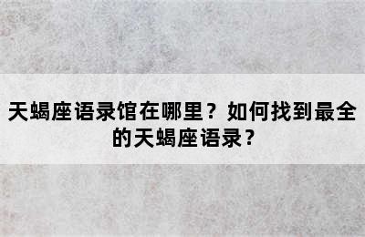 天蝎座语录馆在哪里？如何找到最全的天蝎座语录？