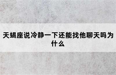 天蝎座说冷静一下还能找他聊天吗为什么