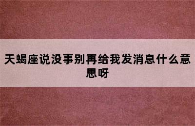 天蝎座说没事别再给我发消息什么意思呀