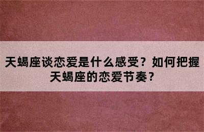 天蝎座谈恋爱是什么感受？如何把握天蝎座的恋爱节奏？