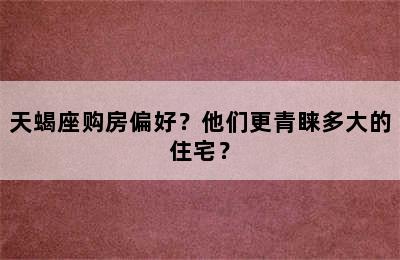 天蝎座购房偏好？他们更青睐多大的住宅？