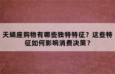 天蝎座购物有哪些独特特征？这些特征如何影响消费决策？