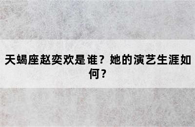 天蝎座赵奕欢是谁？她的演艺生涯如何？