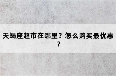 天蝎座超市在哪里？怎么购买最优惠？