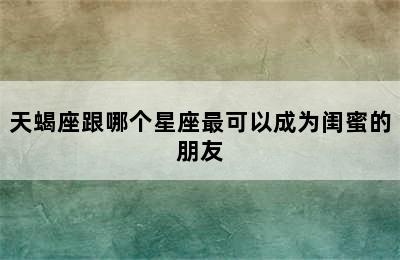 天蝎座跟哪个星座最可以成为闺蜜的朋友