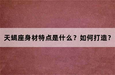 天蝎座身材特点是什么？如何打造？
