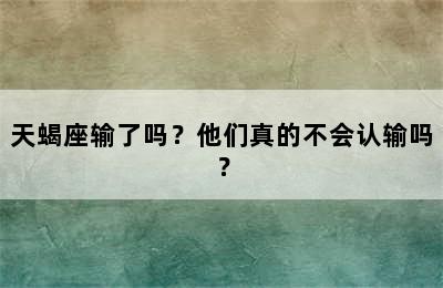 天蝎座输了吗？他们真的不会认输吗？