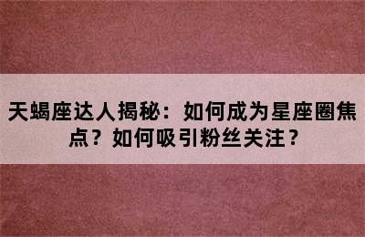 天蝎座达人揭秘：如何成为星座圈焦点？如何吸引粉丝关注？
