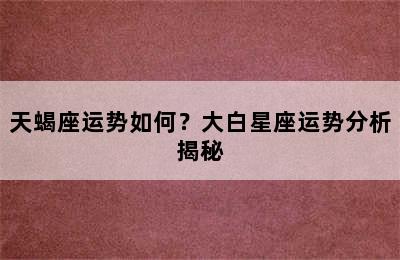 天蝎座运势如何？大白星座运势分析揭秘