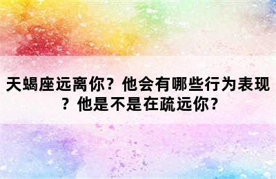 天蝎座远离你？他会有哪些行为表现？他是不是在疏远你？