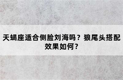 天蝎座适合侧脸刘海吗？狼尾头搭配效果如何？