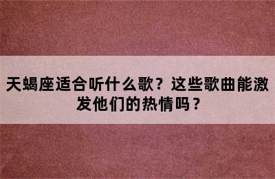 天蝎座适合听什么歌？这些歌曲能激发他们的热情吗？