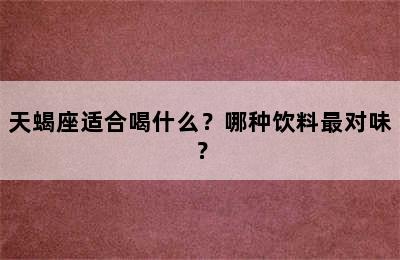 天蝎座适合喝什么？哪种饮料最对味？