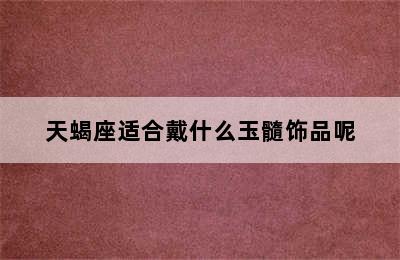 天蝎座适合戴什么玉髓饰品呢