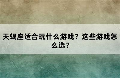 天蝎座适合玩什么游戏？这些游戏怎么选？