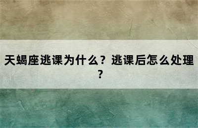 天蝎座逃课为什么？逃课后怎么处理？