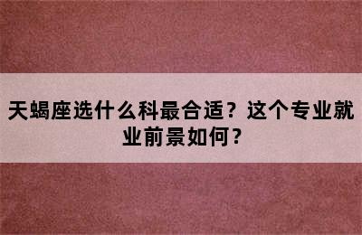 天蝎座选什么科最合适？这个专业就业前景如何？