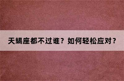 天蝎座都不过谁？如何轻松应对？