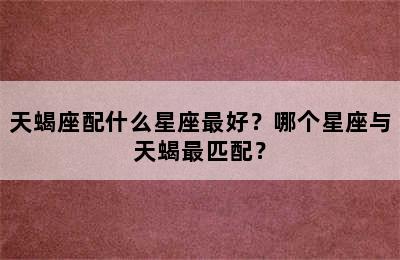 天蝎座配什么星座最好？哪个星座与天蝎最匹配？