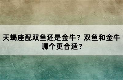 天蝎座配双鱼还是金牛？双鱼和金牛哪个更合适？