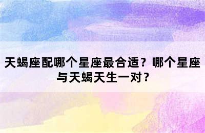 天蝎座配哪个星座最合适？哪个星座与天蝎天生一对？