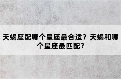 天蝎座配哪个星座最合适？天蝎和哪个星座最匹配？