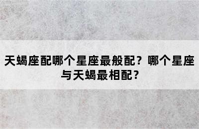 天蝎座配哪个星座最般配？哪个星座与天蝎最相配？