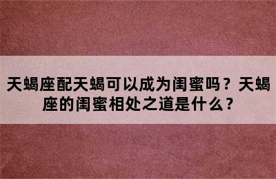 天蝎座配天蝎可以成为闺蜜吗？天蝎座的闺蜜相处之道是什么？