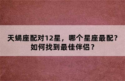 天蝎座配对12星，哪个星座最配？如何找到最佳伴侣？