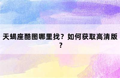 天蝎座酷图哪里找？如何获取高清版？