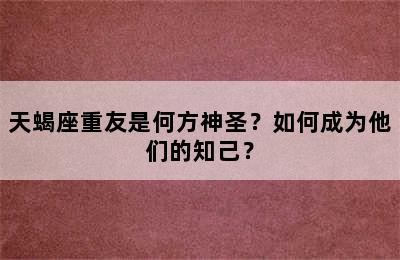 天蝎座重友是何方神圣？如何成为他们的知己？