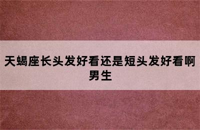 天蝎座长头发好看还是短头发好看啊男生