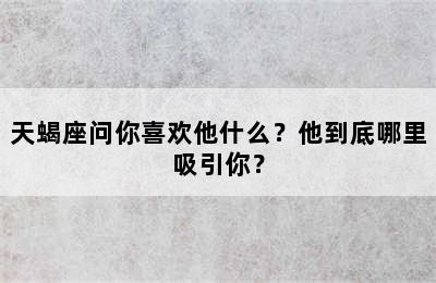 天蝎座问你喜欢他什么？他到底哪里吸引你？