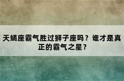 天蝎座霸气胜过狮子座吗？谁才是真正的霸气之星？