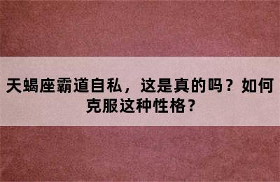 天蝎座霸道自私，这是真的吗？如何克服这种性格？