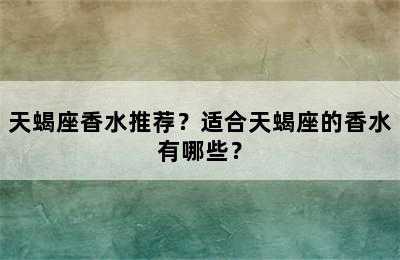 天蝎座香水推荐？适合天蝎座的香水有哪些？