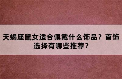 天蝎座鼠女适合佩戴什么饰品？首饰选择有哪些推荐？