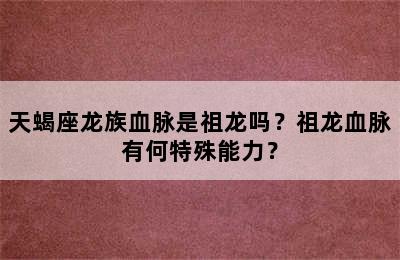 天蝎座龙族血脉是祖龙吗？祖龙血脉有何特殊能力？