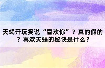 天蝎开玩笑说“喜欢你”？真的假的？喜欢天蝎的秘诀是什么？