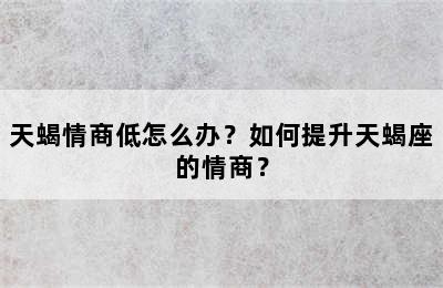 天蝎情商低怎么办？如何提升天蝎座的情商？