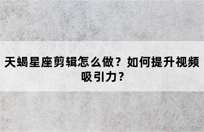 天蝎星座剪辑怎么做？如何提升视频吸引力？