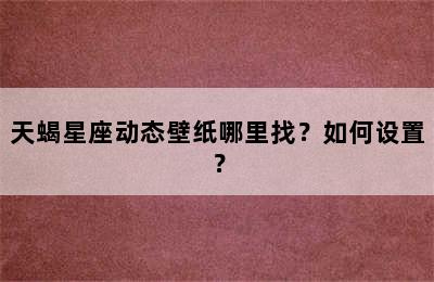 天蝎星座动态壁纸哪里找？如何设置？