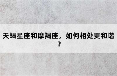 天蝎星座和摩羯座，如何相处更和谐？