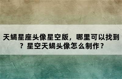 天蝎星座头像星空版，哪里可以找到？星空天蝎头像怎么制作？