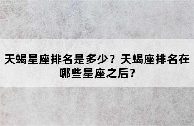 天蝎星座排名是多少？天蝎座排名在哪些星座之后？