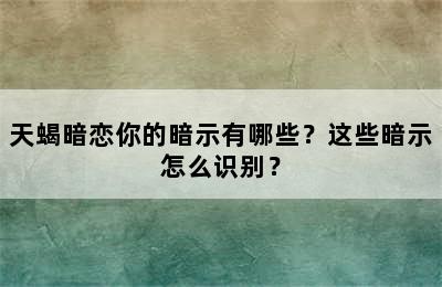 天蝎暗恋你的暗示有哪些？这些暗示怎么识别？