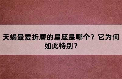 天蝎最爱折磨的星座是哪个？它为何如此特别？